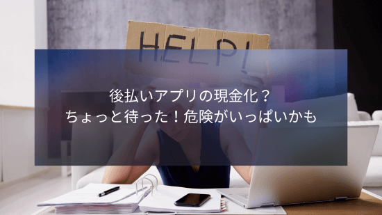 後払いアプリの現金化？ちょっと待った！危険がいっぱいかも