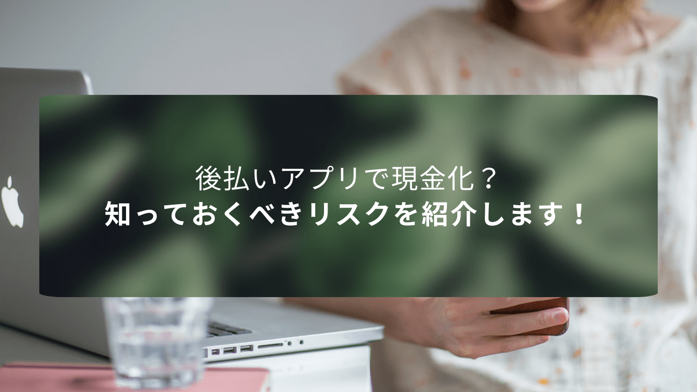 後払いアプリで現金化？知っておくべきリスクを紹介します！